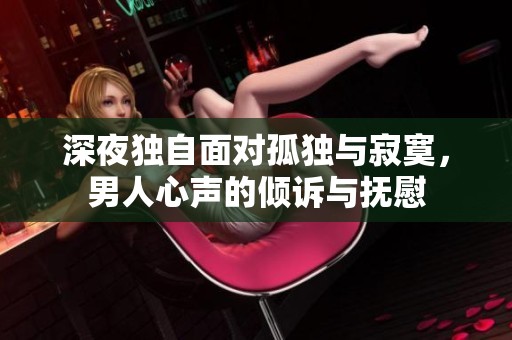 深夜独自面对孤独与寂寞，男人心声的倾诉与抚慰
