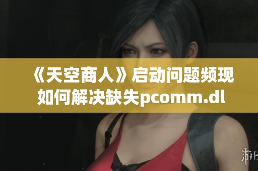 《天空商人》启动问题频现 如何解决缺失pcomm.dll文件困扰