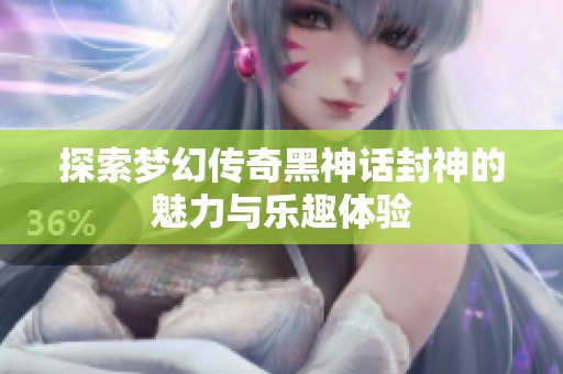 探索梦幻传奇黑神话封神的魅力与乐趣体验