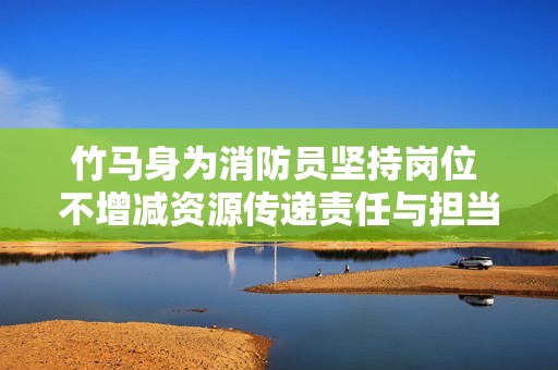 竹马身为消防员坚持岗位 不增减资源传递责任与担当