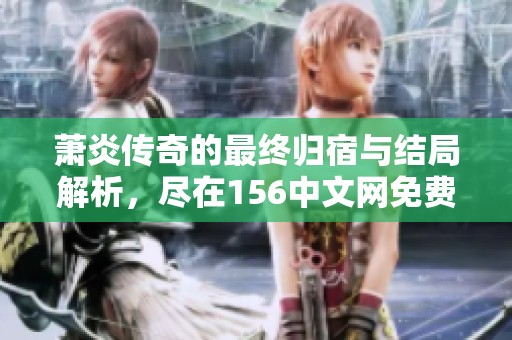 萧炎传奇的最终归宿与结局解析，尽在156中文网免费小说中