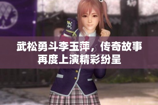 武松勇斗李玉萍，传奇故事再度上演精彩纷呈