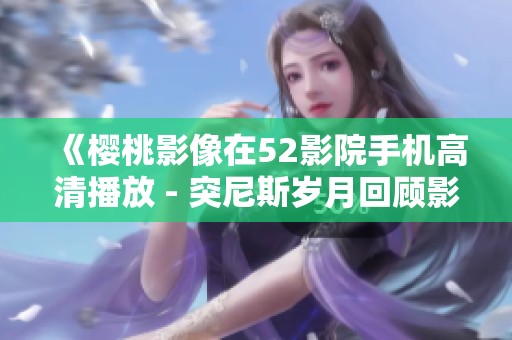《樱桃影像在52影院手机高清播放 - 突尼斯岁月回顾影片》