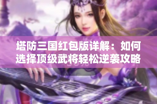 塔防三国红包版详解：如何选择顶级武将轻松逆袭攻略