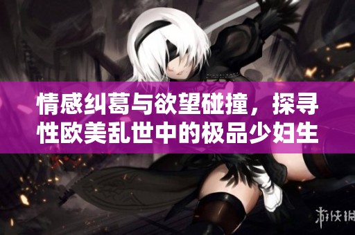 情感纠葛与欲望碰撞，探寻性欧美乱世中的极品少妇生活
