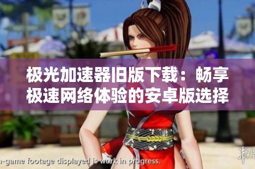 极光加速器旧版下载：畅享极速网络体验的安卓版选择