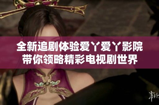 全新追剧体验爱丫爱丫影院带你领略精彩电视剧世界