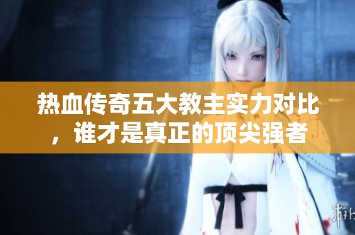 热血传奇五大教主实力对比，谁才是真正的顶尖强者