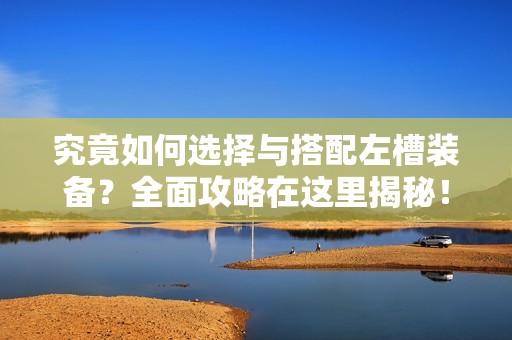 究竟如何选择与搭配左槽装备？全面攻略在这里揭秘！