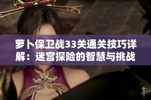 萝卜保卫战33关通关技巧详解：迷宫探险的智慧与挑战