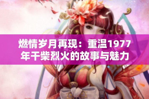 燃情岁月再现：重温1977年干柴烈火的故事与魅力