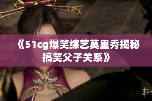 《51cg爆笑综艺莫里秀揭秘搞笑父子关系》