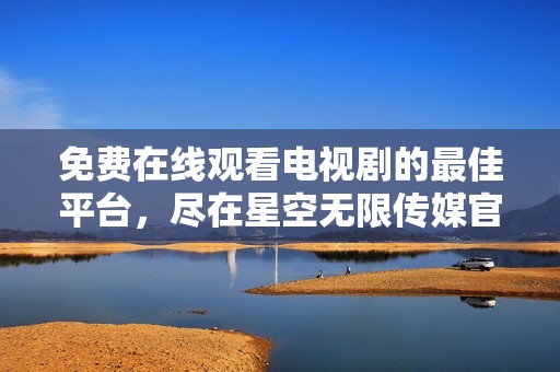 免费在线观看电视剧的最佳平台，尽在星空无限传媒官网