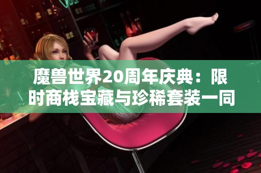 魔兽世界20周年庆典：限时商栈宝藏与珍稀套装一同揭秘！
