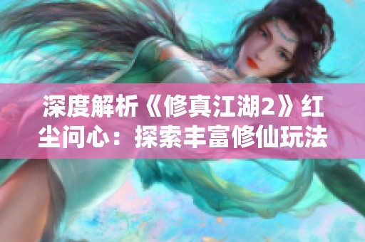 深度解析《修真江湖2》红尘问心：探索丰富修仙玩法与心路历程