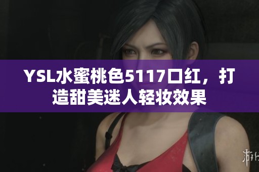 YSL水蜜桃色5117口红，打造甜美迷人轻妆效果