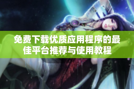 免费下载优质应用程序的最佳平台推荐与使用教程