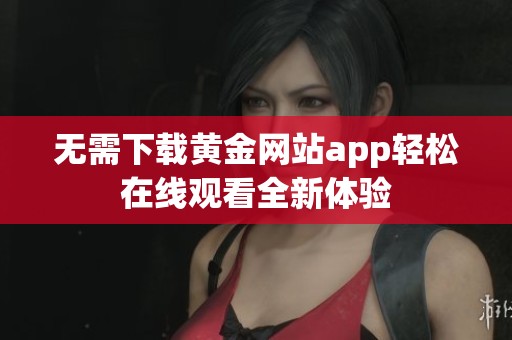 无需下载黄金网站app轻松在线观看全新体验