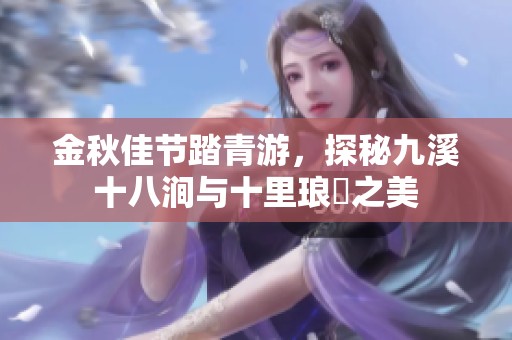 金秋佳节踏青游，探秘九溪十八涧与十里琅珰之美