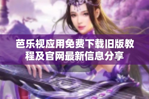 芭乐视应用免费下载旧版教程及官网最新信息分享
