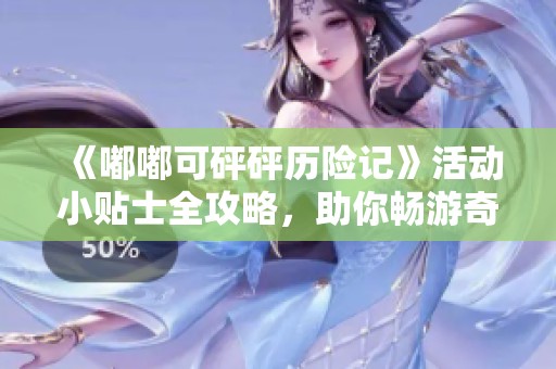《嘟嘟可砰砰历险记》活动小贴士全攻略，助你畅游奇幻世界