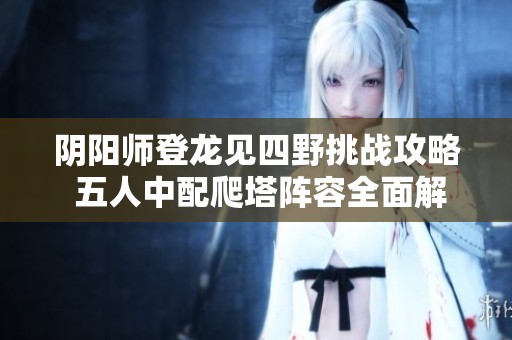 阴阳师登龙见四野挑战攻略 五人中配爬塔阵容全面解析