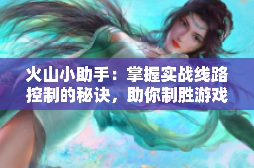 火山小助手：掌握实战线路控制的秘诀，助你制胜游戏！