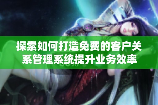 探索如何打造免费的客户关系管理系统提升业务效率