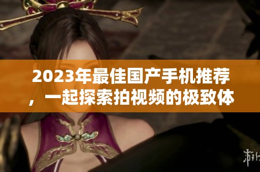 2023年最佳国产手机推荐，一起探索拍视频的极致体验