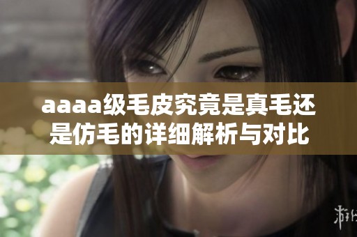 aaaa级毛皮究竟是真毛还是仿毛的详细解析与对比