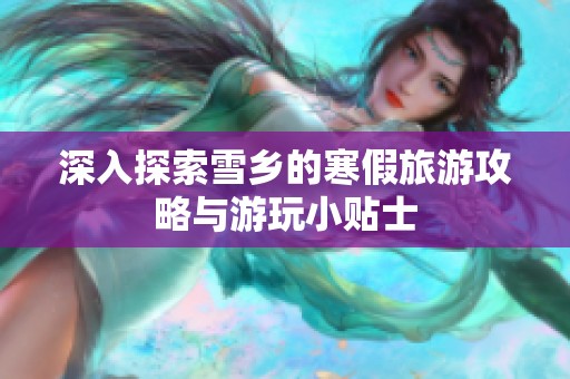 深入探索雪乡的寒假旅游攻略与游玩小贴士