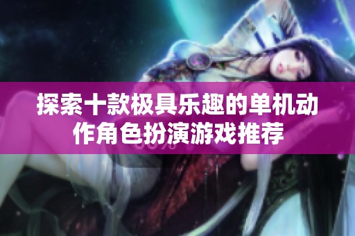 探索十款极具乐趣的单机动作角色扮演游戏推荐
