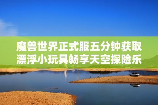 魔兽世界正式服五分钟获取漂浮小玩具畅享天空探险乐趣