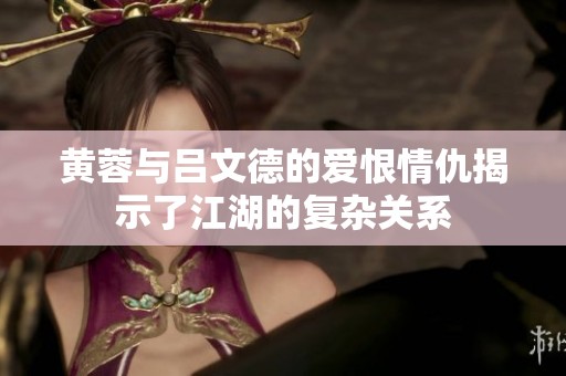 黄蓉与吕文德的爱恨情仇揭示了江湖的复杂关系