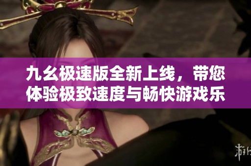 九幺极速版全新上线，带您体验极致速度与畅快游戏乐趣