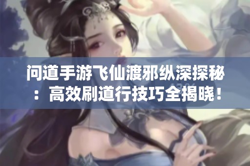 问道手游飞仙渡邪纵深探秘：高效刷道行技巧全揭晓！