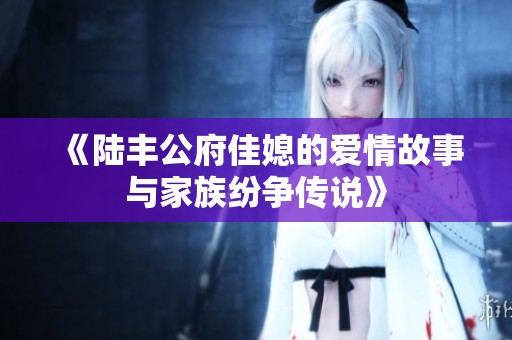 《陆丰公府佳媳的爱情故事与家族纷争传说》