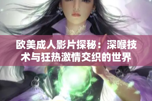 欧美成人影片探秘：深喉技术与狂热激情交织的世界