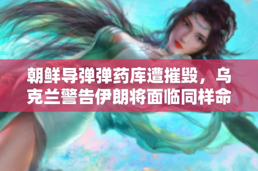 朝鲜导弹弹药库遭摧毁，乌克兰警告伊朗将面临同样命运