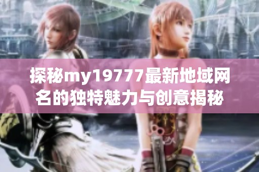 探秘my19777最新地域网名的独特魅力与创意揭秘