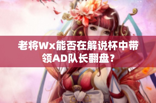 老将Wx能否在解说杯中带领AD队长翻盘？