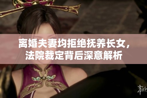 离婚夫妻均拒绝抚养长女，法院裁定背后深意解析