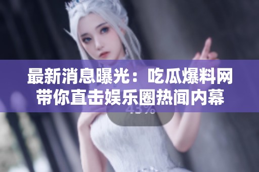 最新消息曝光：吃瓜爆料网带你直击娱乐圈热闻内幕