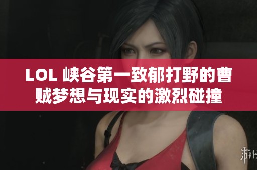 LOL 峡谷第一致郁打野的曹贼梦想与现实的激烈碰撞