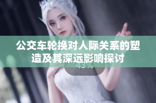 公交车轮换对人际关系的塑造及其深远影响探讨