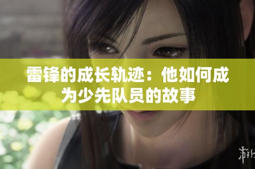 雷锋的成长轨迹：他如何成为少先队员的故事