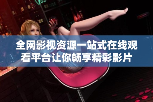 全网影视资源一站式在线观看平台让你畅享精彩影片