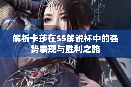 解析卡莎在S5解说杯中的强势表现与胜利之路