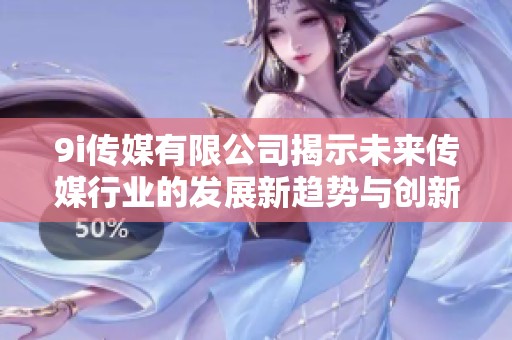 9i传媒有限公司揭示未来传媒行业的发展新趋势与创新机会