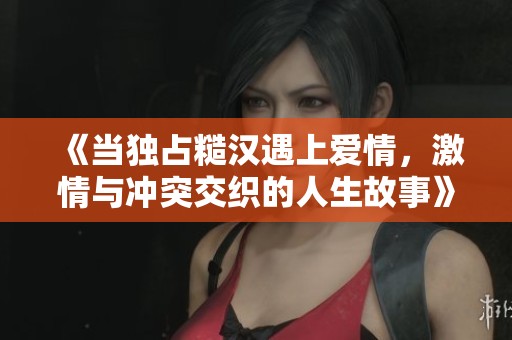 《当独占糙汉遇上爱情，激情与冲突交织的人生故事》